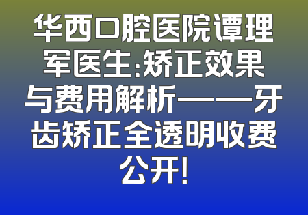 华西口腔医院谭理军医生：矫正效果与费用解析——牙齿矫正全透明收费公开！