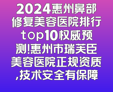 2024惠州鼻部修复美容医院排行top10权威预测！惠州市瑞芙臣美容医院正规资质，技术安全有保障