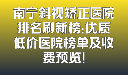 南宁斜视矫正医院排名刷新榜：优质低价医院榜单及收费预览！