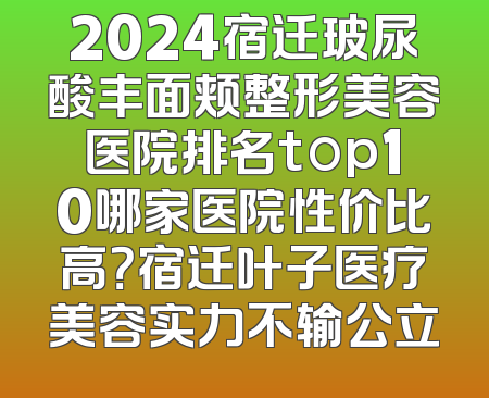 2024宿迁玻尿酸丰面颊整形美容医院排名top10哪家医院性价比高？宿迁叶子医疗美容实力不输公立