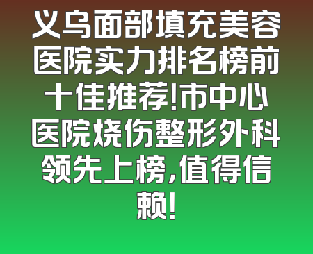 义乌面部填充美容医院实力排名榜前十佳推荐！市中心医院烧伤整形外科领先上榜，值得信赖！
