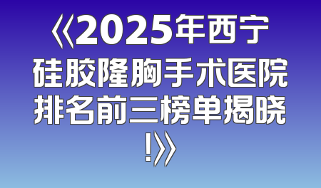 《2025年西宁硅胶隆胸手术医院排名前三榜单揭晓！》