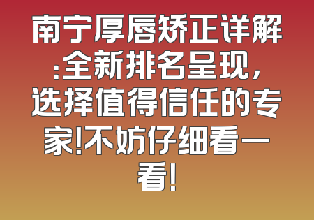 南宁厚唇矫正详解：全新排名呈现，选择值得信任的专家！不妨仔细看一看！