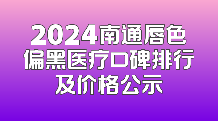 2024南通唇色偏黑医疗口碑排行及价格公示