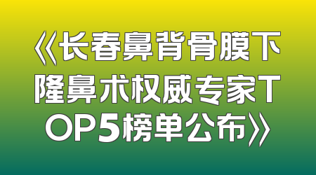 《长春鼻背骨膜下隆鼻术权威专家TOP5榜单公布》