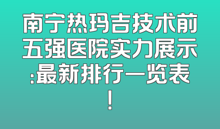 南宁热玛吉技术前五强医院实力展示：最新排行一览表！