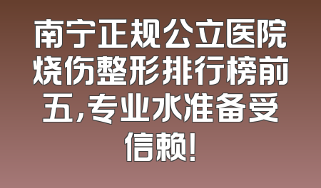 南宁正规公立医院烧伤整形排行榜前五，专业水准备受信赖！