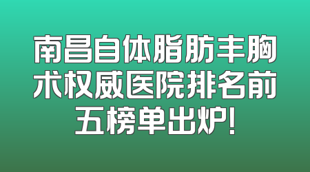 南昌自体脂肪丰胸术权威医院排名前五榜单出炉！
