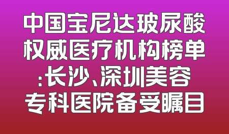 中国宝尼达玻尿酸权威医疗机构榜单：长沙、深圳美容专科医院备受瞩目