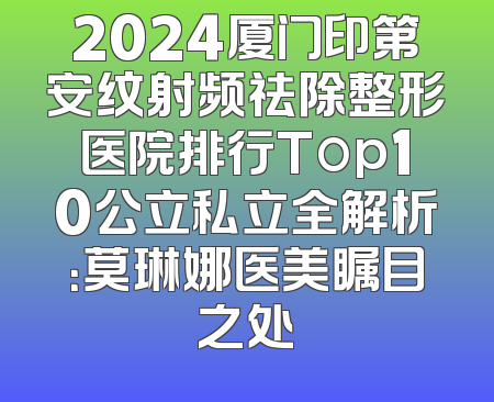 2024厦门印第安纹射频祛除整形医院排行Top10公立私立全解析：莫琳娜医美瞩目之处