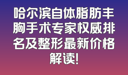 哈尔滨自体脂肪丰胸手术专家权威排名及整形最新价格解读！