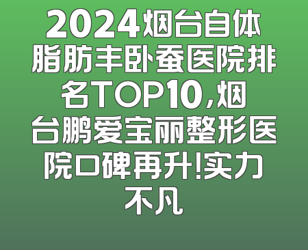 2024烟台自体脂肪丰卧蚕医院排名TOP10，烟台鹏爱宝丽整形医院口碑再升！实力不凡