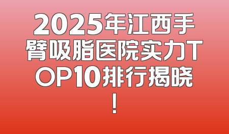 2025年江西手臂吸脂医院实力TOP10排行揭晓！