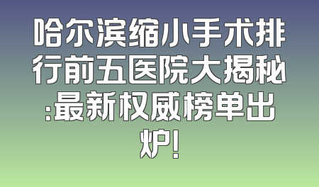 哈尔滨缩小手术排行前五医院大揭秘：最新权威榜单出炉！