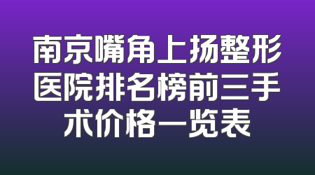 南京嘴角上扬整形医院排名榜前三手术价格一览表