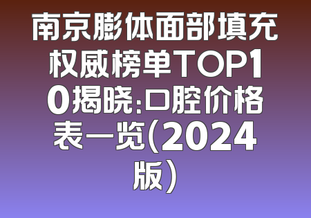 南京膨体面部填充权威榜单TOP10揭晓：口腔价格表一览（2024版）