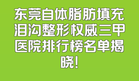 东莞自体脂肪填充泪沟整形权威三甲医院排行榜名单揭晓！