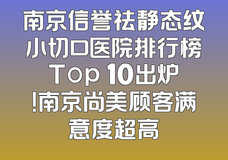 南京信誉祛静态纹小切口医院排行榜Top 10出炉！南京尚美顾客满意度超高