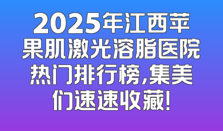 2025年江西苹果肌激光溶脂医院热门排行榜，集美们速速收藏！