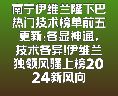 南宁伊维兰隆下巴热门技术榜单前五更新：各显神通，技术各异！伊维兰独领风骚上榜2024新风向