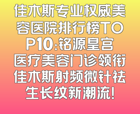 佳木斯专业权威美容医院排行榜TOP10：铭源皇宫医疗美容门诊领衔佳木斯射频微针祛生长纹新潮流！