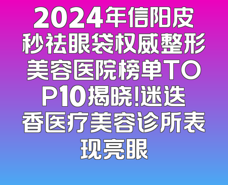 2024年信阳皮秒祛眼袋权威整形美容医院榜单TOP10揭晓！迷迭香医疗美容诊所表现亮眼