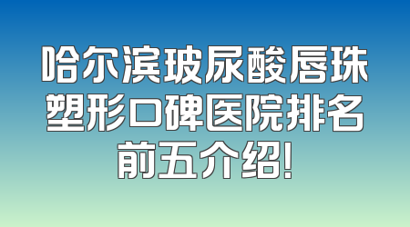 哈尔滨玻尿酸唇珠塑形口碑医院排名前五介绍！