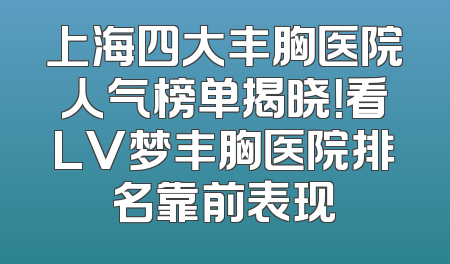 上海四大丰胸医院人气榜单揭晓！看LV梦丰胸医院排名靠前表现