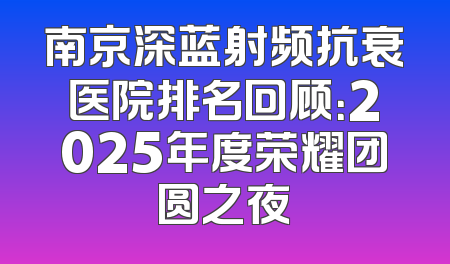 南京深蓝射频抗衰医院排名回顾：2025年度荣耀团圆之夜