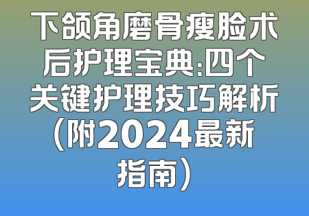下颌角磨骨瘦脸术后护理宝典：四个关键护理技巧解析（附2024最新指南）