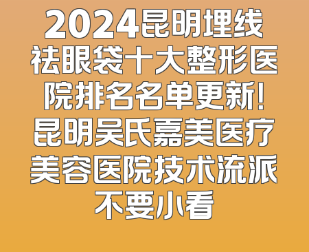 2024昆明埋线祛眼袋十大整形医院排名名单更新！昆明吴氏嘉美医疗美容医院技术流派不要小看