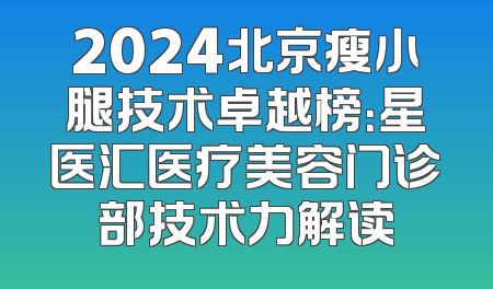 2024北京瘦小腿技术卓越榜：星医汇医疗美容门诊部技术力解读