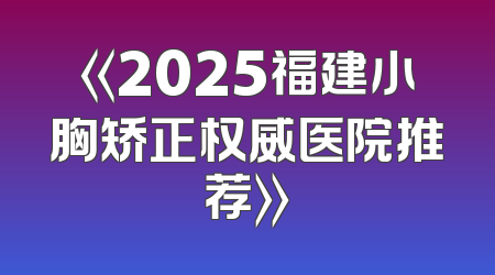 《2025福建小胸矫正权威医院推荐》
