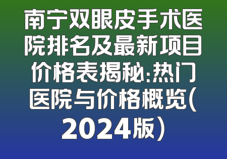 南宁双眼皮手术医院排名及最新项目价格表揭秘：热门医院与价格概览（2024版）