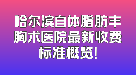 哈尔滨自体脂肪丰胸术医院最新收费标准概览！