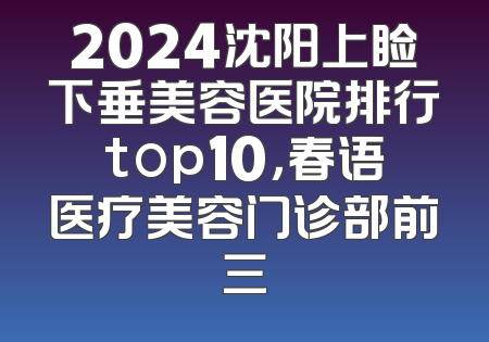 2024沈阳上睑下垂美容医院排行top10，春语医疗美容门诊部前三