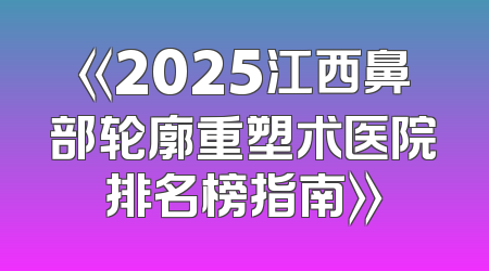 《2025江西鼻部轮廓重塑术医院排名榜指南》