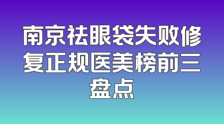 南京祛眼袋失败修复正规医美榜前三盘点
