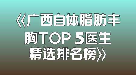 《广西自体脂肪丰胸TOP 5医生精选排名榜》