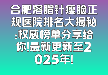 合肥溶脂针瘦脸正规医院排名大揭秘：权威榜单分享给你！最新更新至2025年！