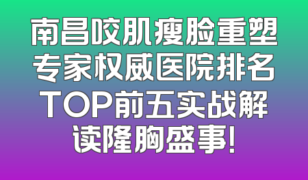 南昌咬肌瘦脸重塑专家权威医院排名TOP前五实战解读隆胸盛事！