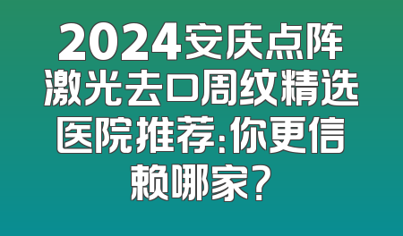 2024安庆点阵激光去口周纹精选医院推荐：你更信赖哪家？