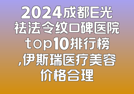 2024成都E光祛法令纹口碑医院top10排行榜，伊斯瑞医疗美容价格合理