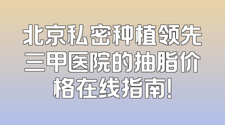 北京私密种植领先三甲医院的抽脂价格在线指南！