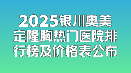 2025银川奥美定隆胸热门医院排行榜及价格表公布
