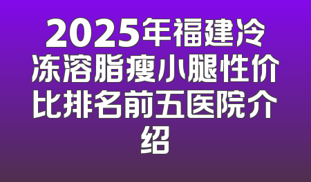 2025年福建冷冻溶脂瘦小腿性价比排名前五医院介绍