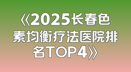 《2025长春色素均衡疗法医院排名TOP4》