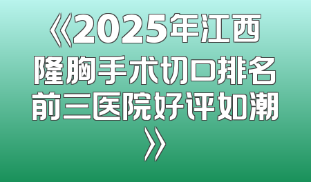 《2025年江西隆胸手术切口排名前三医院好评如潮》