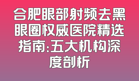 合肥眼部射频去黑眼圈权威医院精选指南：五大机构深度剖析