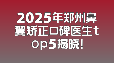 2025年郑州鼻翼矫正口碑医生top5揭晓！